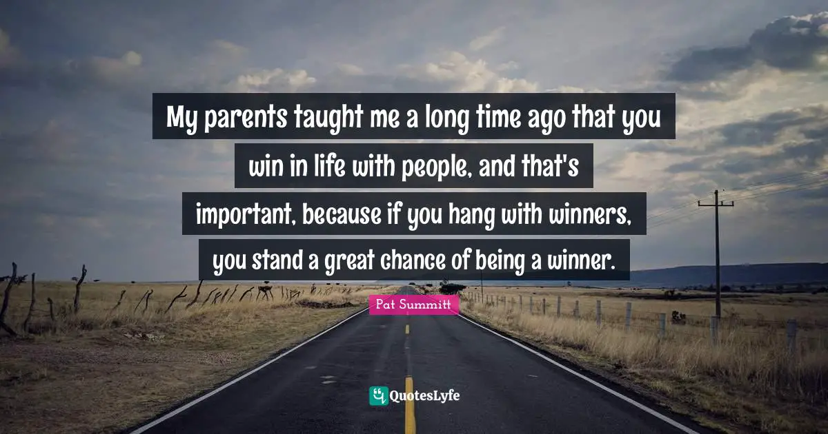 Pat Summitt Quotes: My parents taught me a long time ago that you win in life with people, and that's important, because if you hang with winners, you stand a great chance of being a winner.