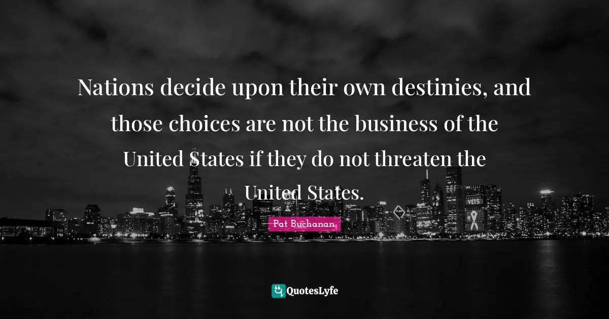 Decide Quotes: "Nations decide upon their own destinies, and those choices are not the business of the United States if they do not threaten the United States."