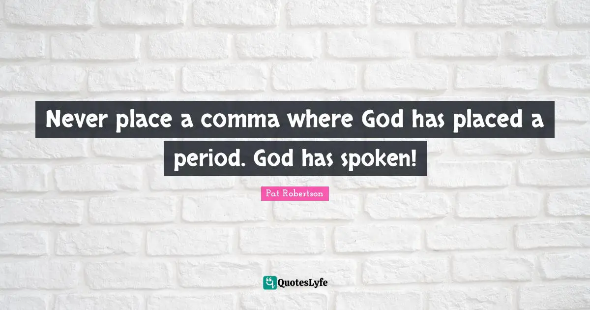 Never place a comma where God has placed a period. God has spoken!