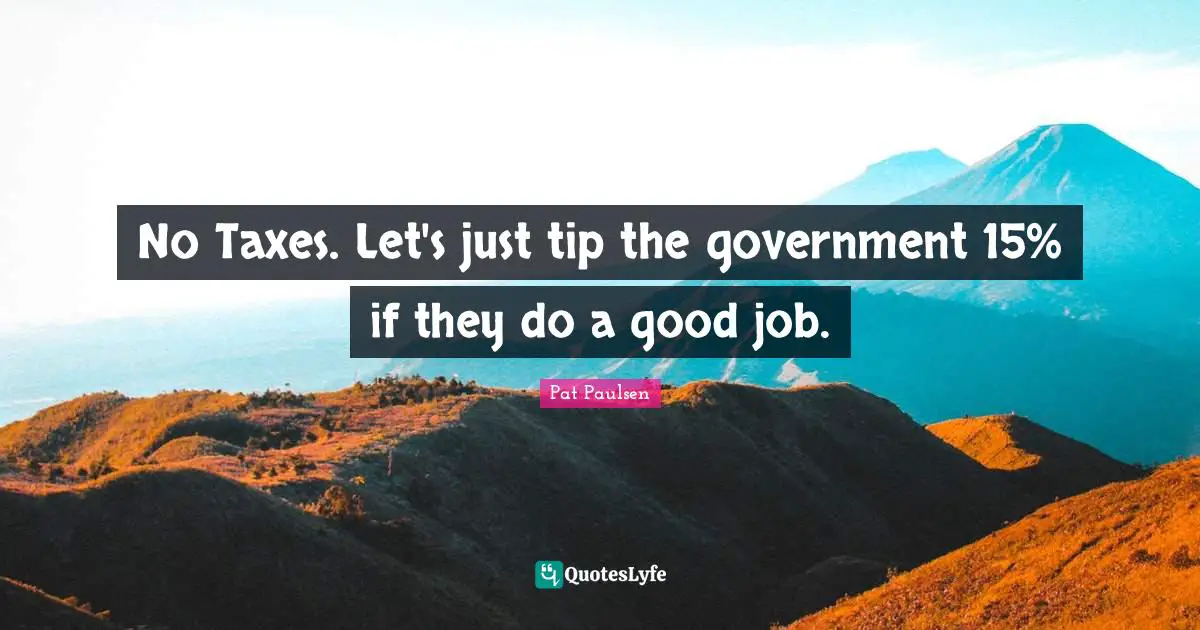 Taxes Quotes: "No Taxes. Let's just tip the government 15% if they do a good job."