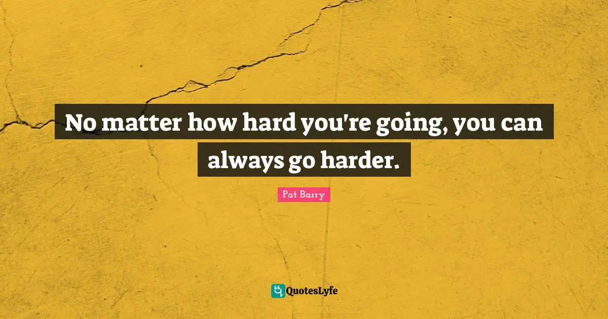 No matter how hard you're going, you can always go harder.