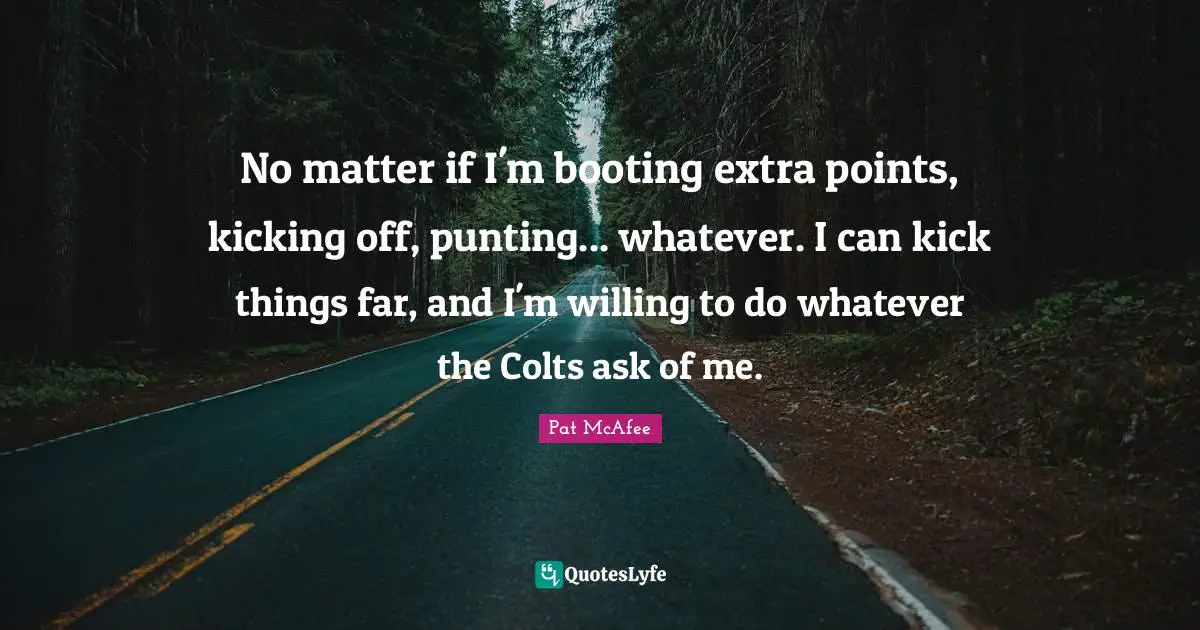 No matter if I'm booting extra points, kicking off, punting... whatever. I can kick things far, and I'm willing to do whatever the Colts ask of me.