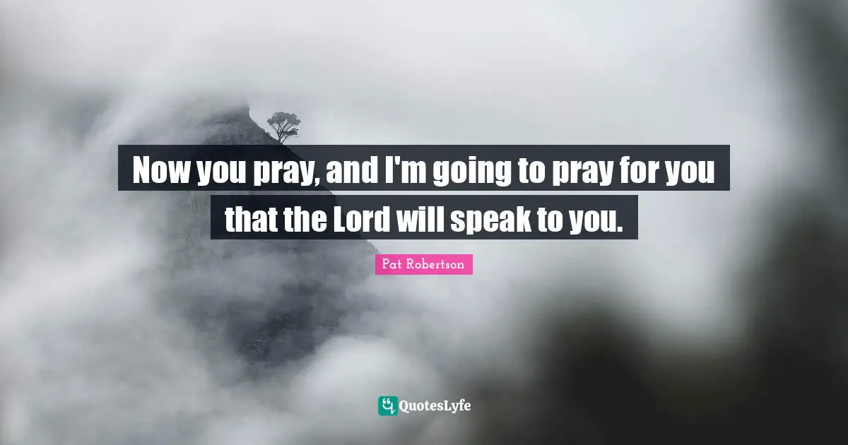 Pat Robertson Quotes: "Now you pray, and I'm going to pray for you that the Lord will speak to you."