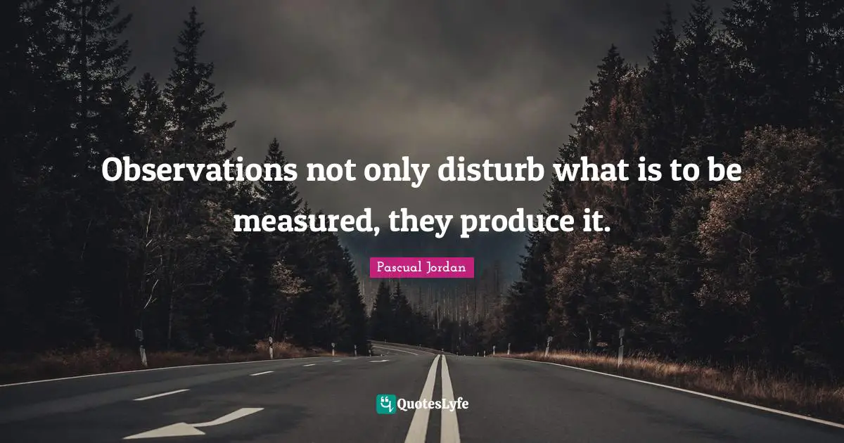Physics Quotes: "Observations not only disturb what is to be measured, they produce it."