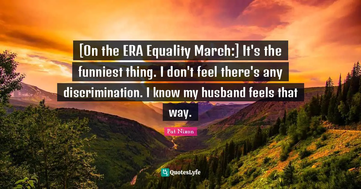 [On the ERA Equality March:] It's the funniest thing. I don't feel there's any discrimination. I know my husband feels that way.