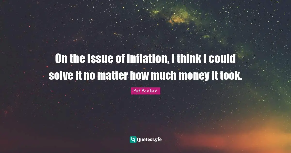 On the issue of inflation, I think I could solve it no matter how much money it took.
