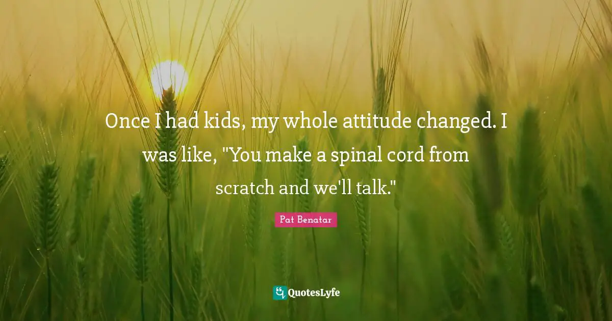 Once I had kids, my whole attitude changed. I was like, "You make a spinal cord from scratch and we'll talk."