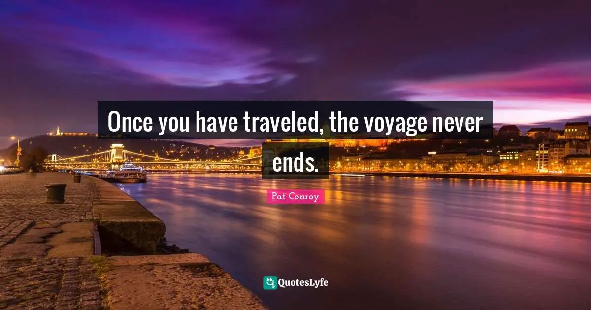 Pat Conroy Quotes: "Once you have traveled, the voyage never ends."