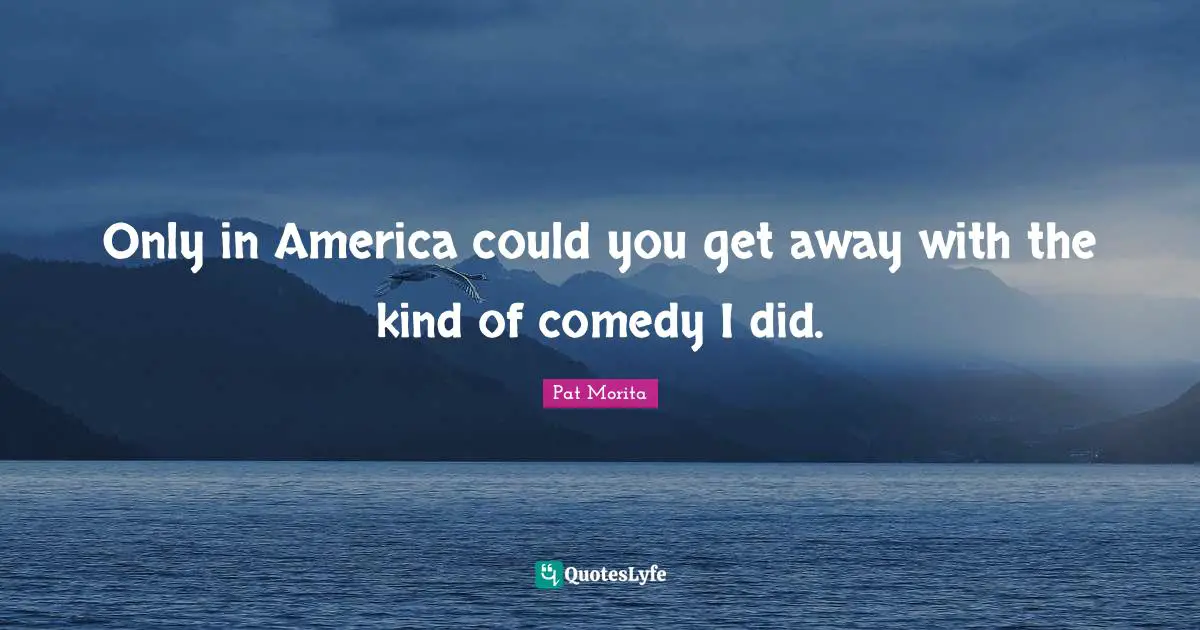 Pat Morita Quotes: "Only in America could you get away with the kind of comedy I did."