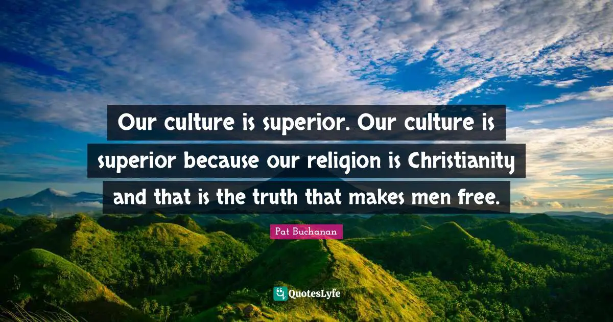 Our culture is superior. Our culture is superior because our religion is Christianity and that is the truth that makes men free.