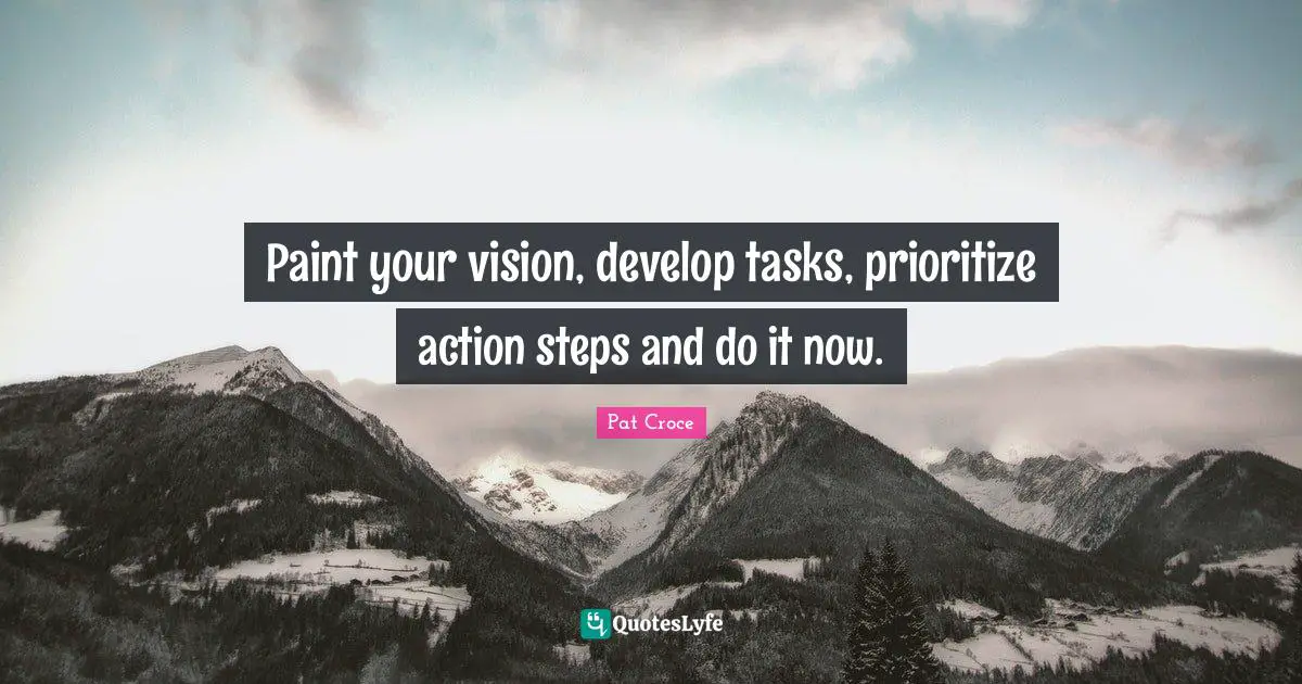Paint your vision, develop tasks, prioritize action steps and do it now.