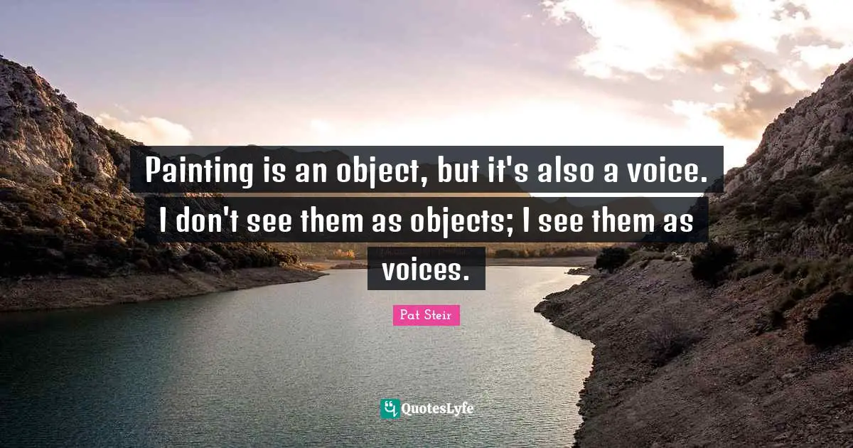 Painting is an object, but it's also a voice. I don't see them as objects; I see them as voices.