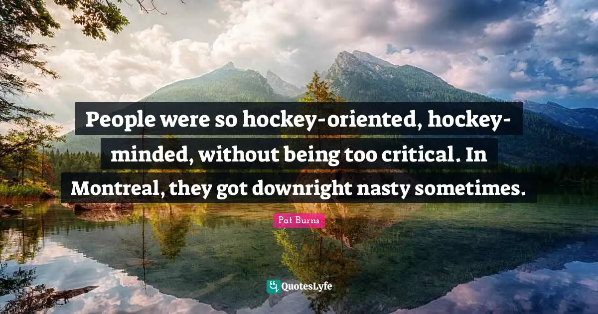 People were so hockey-oriented, hockey-minded, without being too critical. In Montreal, they got downright nasty sometimes.