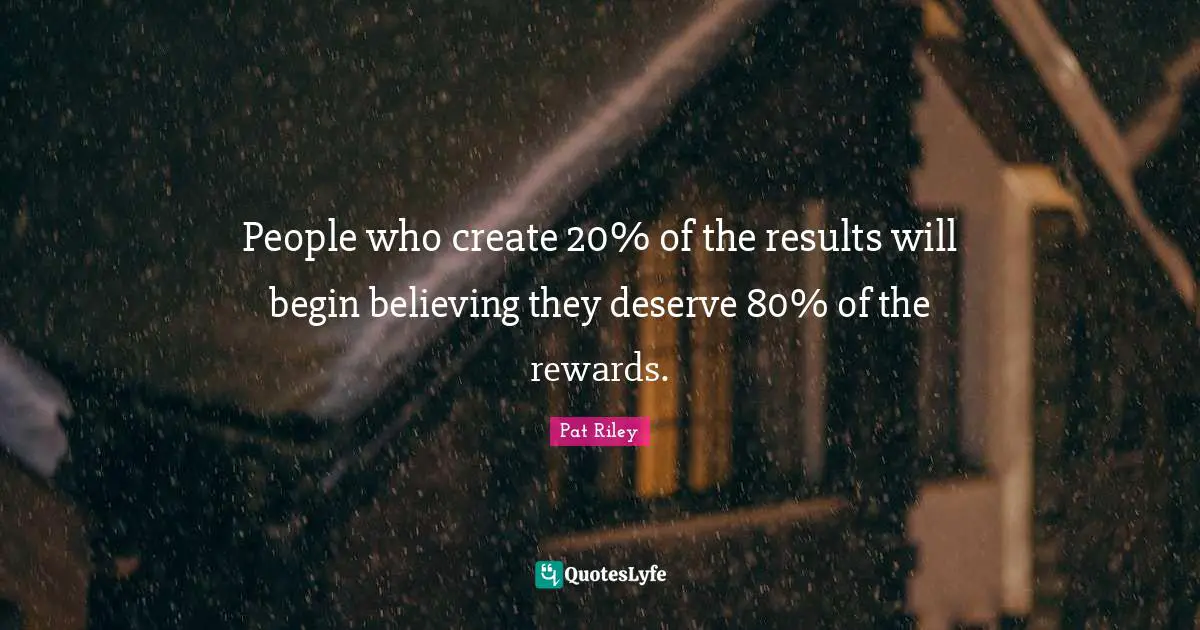 People who create 20% of the results will begin believing they deserve 80% of the rewards.