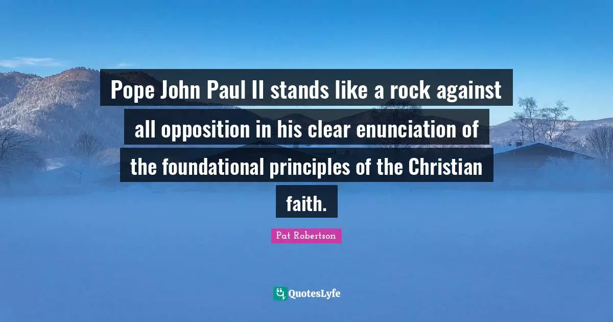 Pat Robertson Quotes: "Pope John Paul II stands like a rock against all opposition in his clear enunciation of the foundational principles of the Christian faith."
