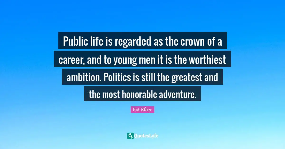 Public life is regarded as the crown of a career, and to young men it is the worthiest ambition. Politics is still the greatest and the most honorable adventure.