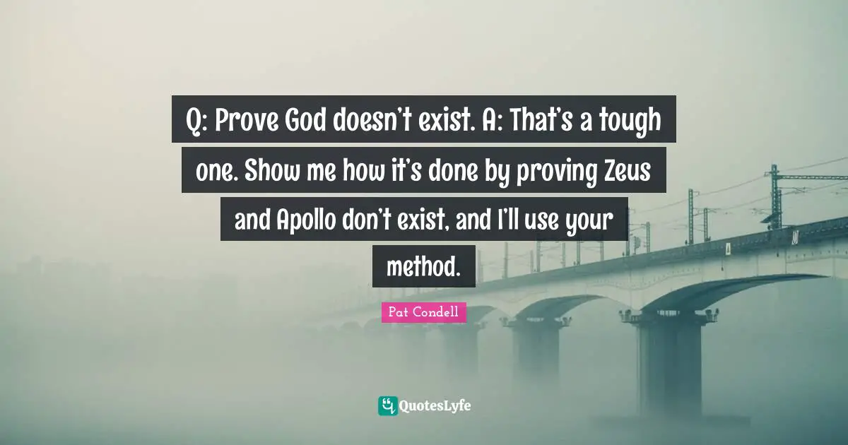 Q: Prove God doesn’t exist. A: That’s a tough one. Show me how it’s done by proving Zeus and Apollo don’t exist, and I’ll use your method.