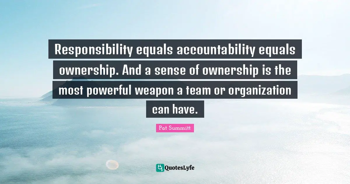 Pat Summitt Quotes: Responsibility equals accountability equals ownership. And a sense of ownership is the most powerful weapon a team or organization can have.