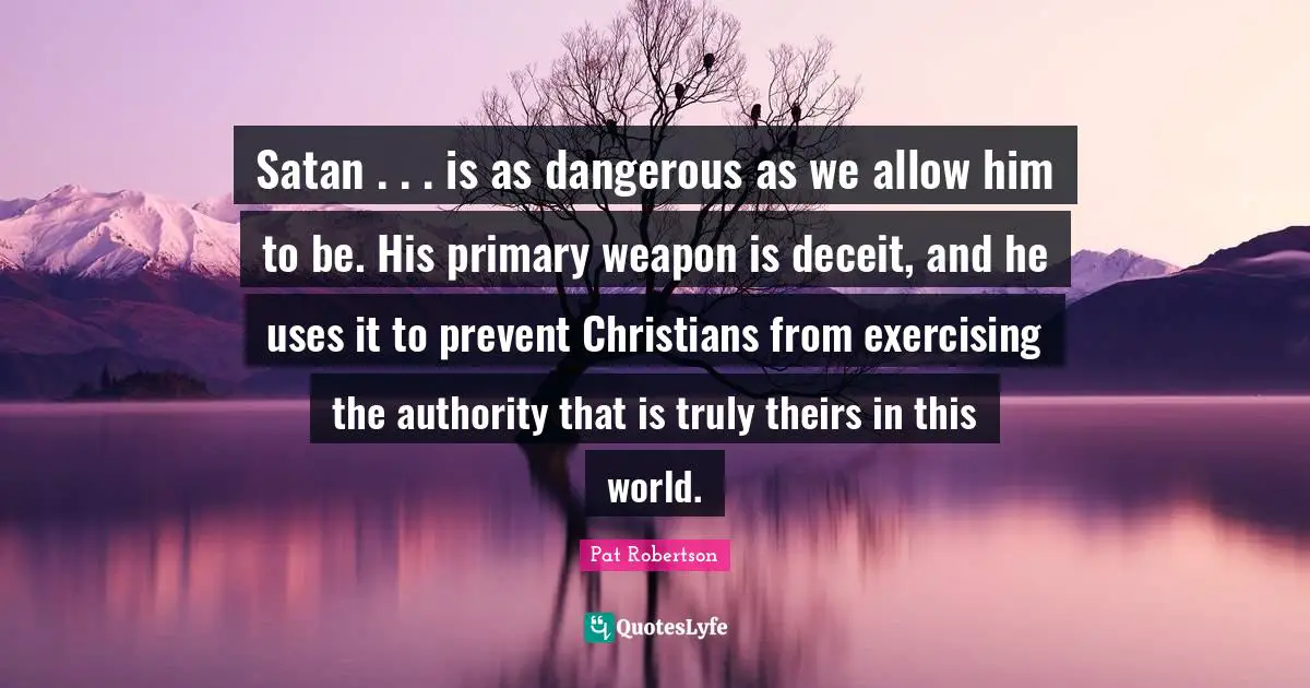 Satan . . . is as dangerous as we allow him to be. His primary weapon is deceit, and he uses it to prevent Christians from exercising the authority that is truly theirs in this world.