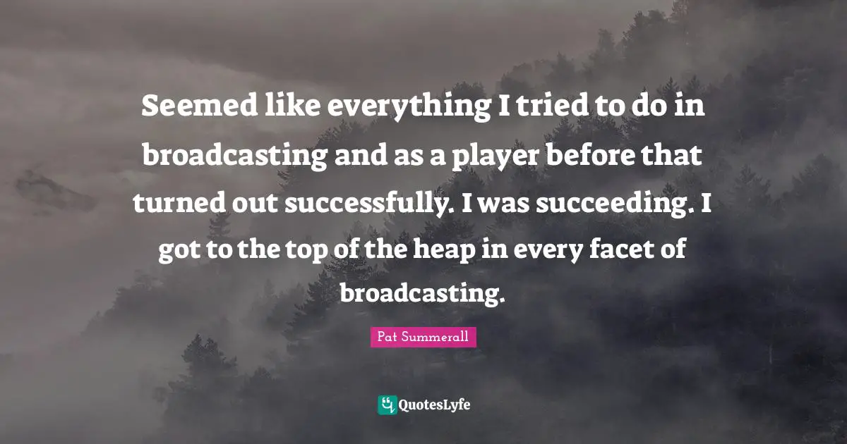 Seemed like everything I tried to do in broadcasting and as a player before that turned out successfully. I was succeeding. I got to the top of the heap in every facet of broadcasting.