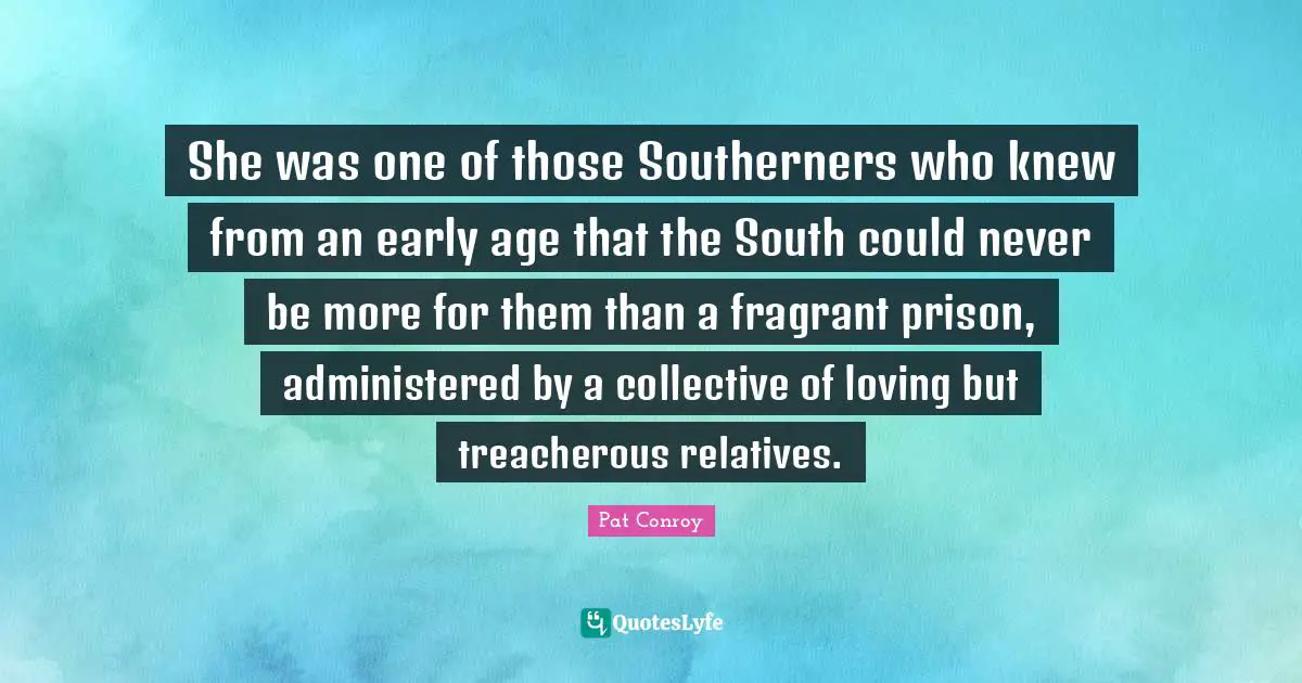 Treacherous Quotes: "She was one of those Southerners who knew from an early age that the South could never be more for them than a fragrant prison, administered by a collective of loving but treacherous relatives."