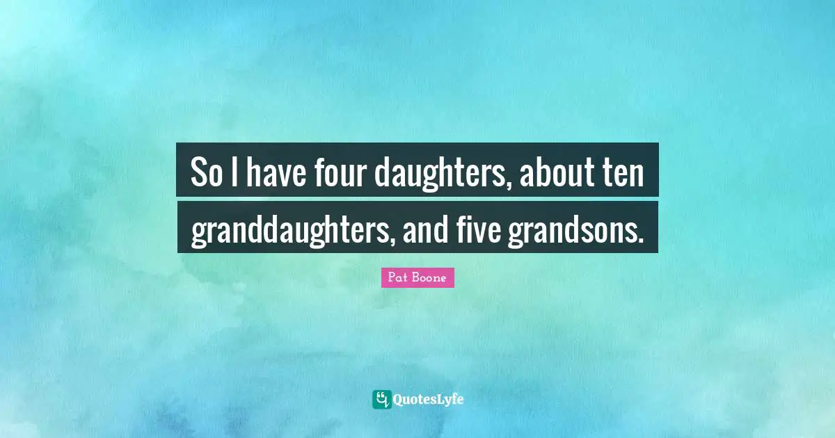 So I have four daughters, about ten granddaughters, and five grandsons.