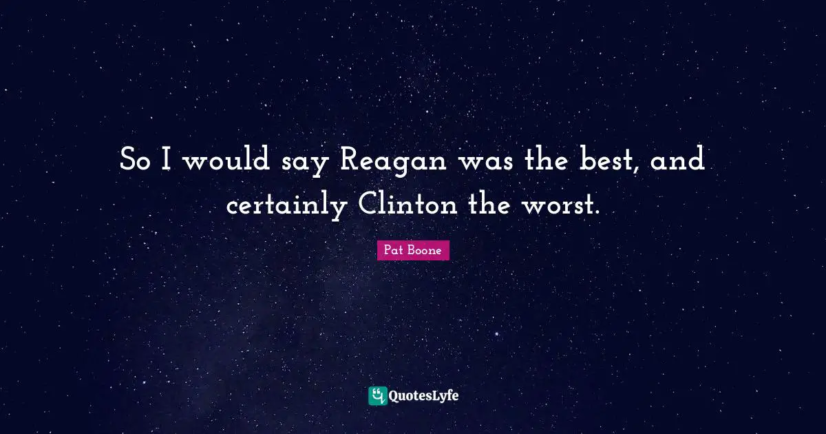 Clinton Quotes: "So I would say Reagan was the best, and certainly Clinton the worst."