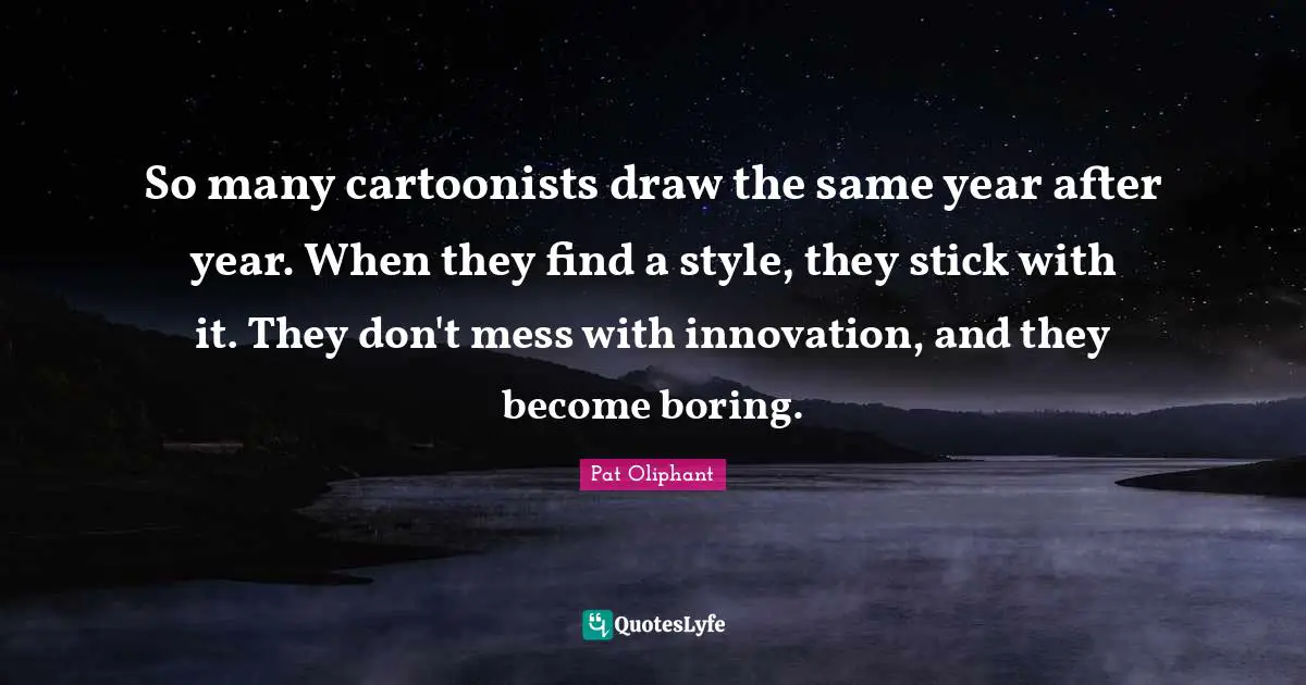 So many cartoonists draw the same year after year. When they find a style, they stick with it. They don't mess with innovation, and they become boring.