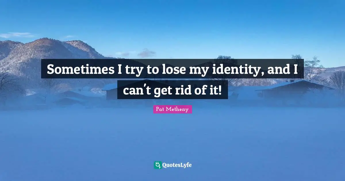 Pat Metheny Quotes: "Sometimes I try to lose my identity, and I can't get rid of it!"