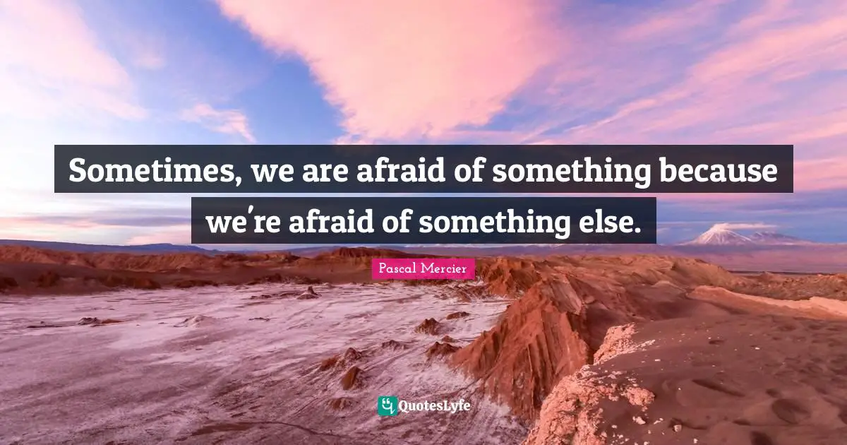 Pascal Mercier Quotes: "Sometimes, we are afraid of something because we're afraid of something else."