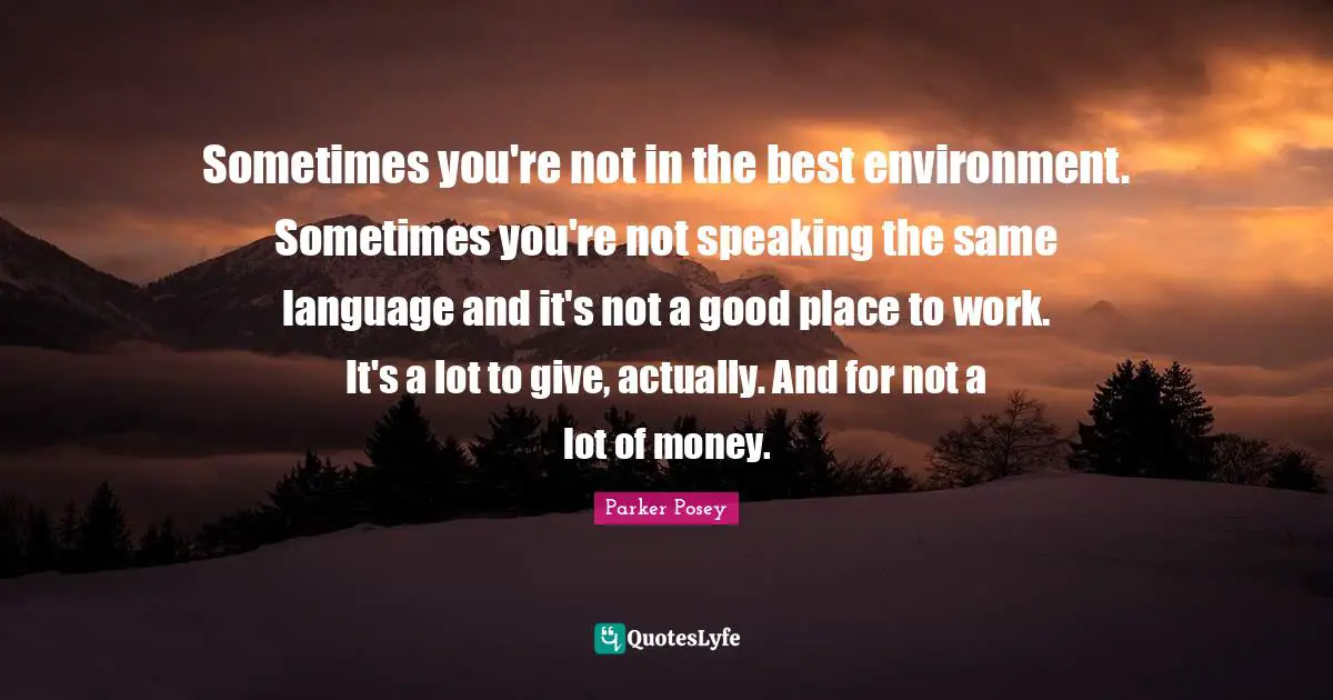 Sometimes you're not in the best environment. Sometimes you're not speaking the same language and it's not a good place to work. It's a lot to give, actually. And for not a lot of money.