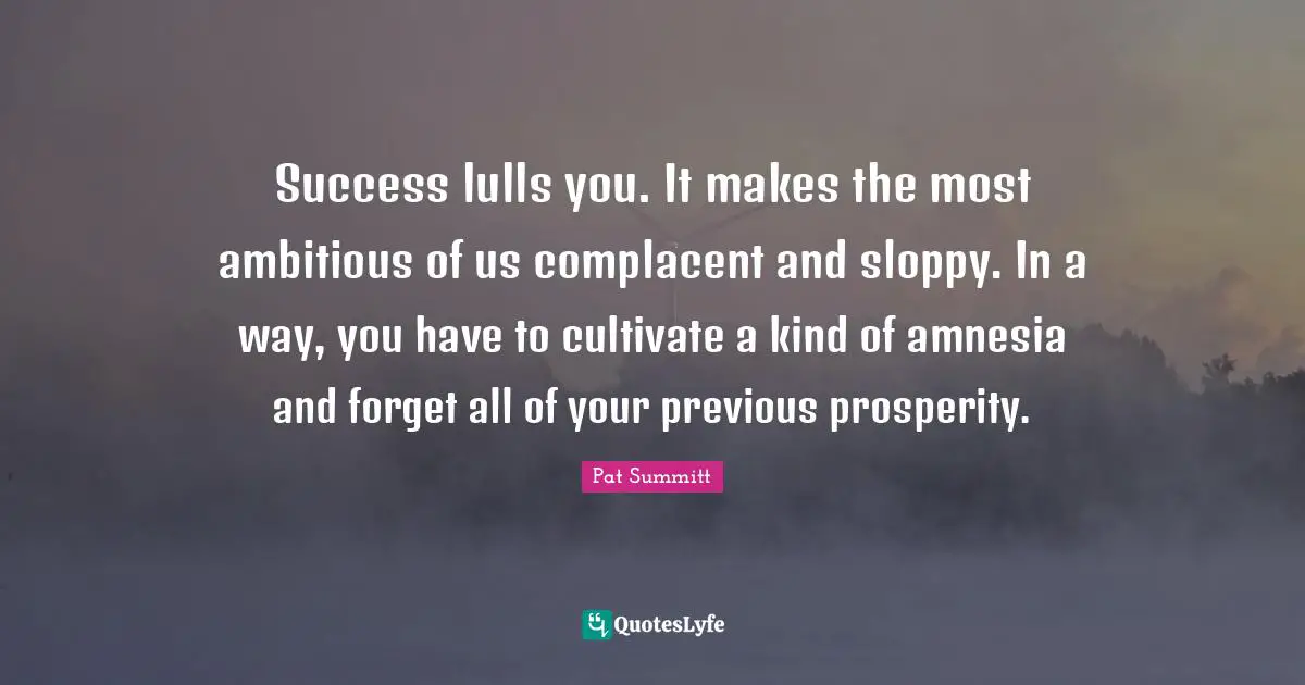 Amnesia Quotes: "Success lulls you. It makes the most ambitious of us complacent and sloppy. In a way, you have to cultivate a kind of amnesia and forget all of your previous prosperity."