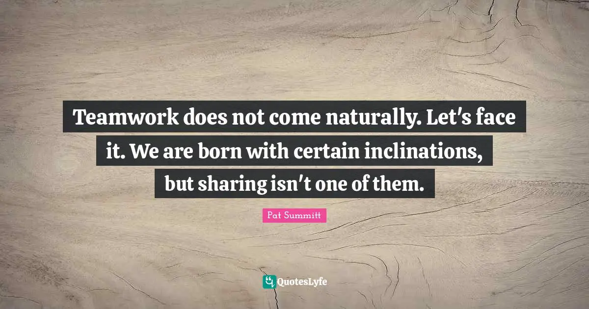 Team Building Quotes: "Teamwork does not come naturally. Let's face it. We are born with certain inclinations, but sharing isn't one of them."