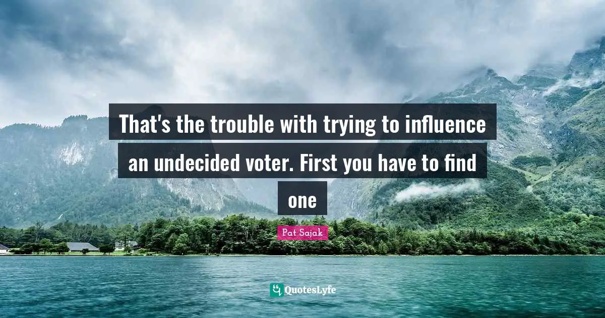 Undecided Quotes: "That's the trouble with trying to influence an undecided voter. First you have to find one"