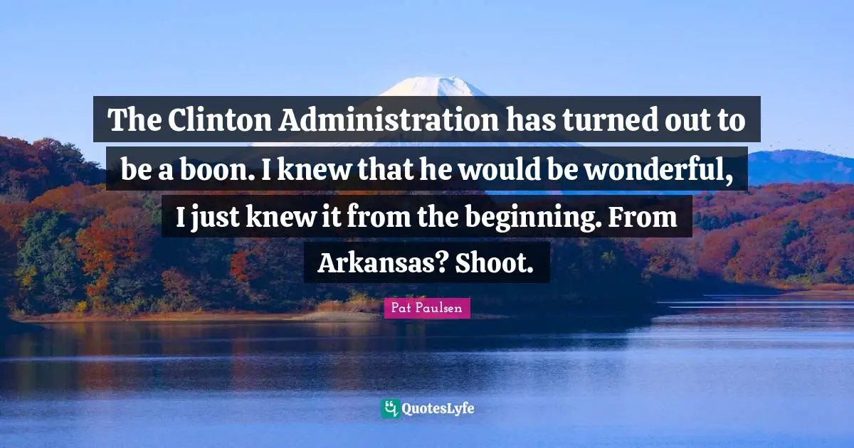 Arkansas Quotes: "The Clinton Administration has turned out to be a boon. I knew that he would be wonderful, I just knew it from the beginning. From Arkansas? Shoot."