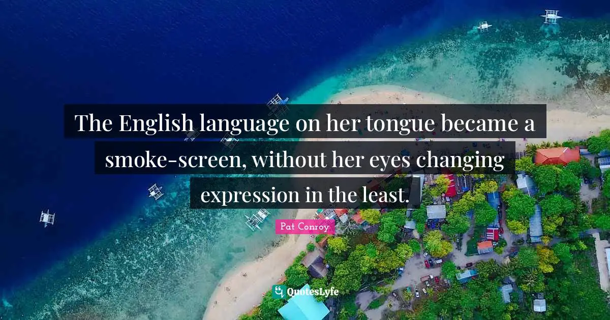 Pat Conroy Quotes: "The English language on her tongue became a smoke-screen, without her eyes changing expression in the least."