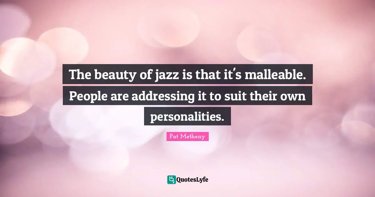 Pat Metheny Quotes: "The beauty of jazz is that it's malleable. People are addressing it to suit their own personalities."