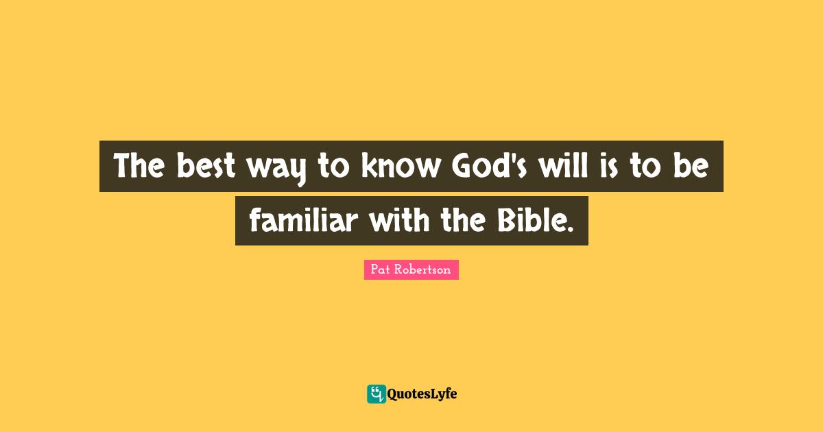 Pat Robertson Quotes: "The best way to know God's will is to be familiar with the Bible."