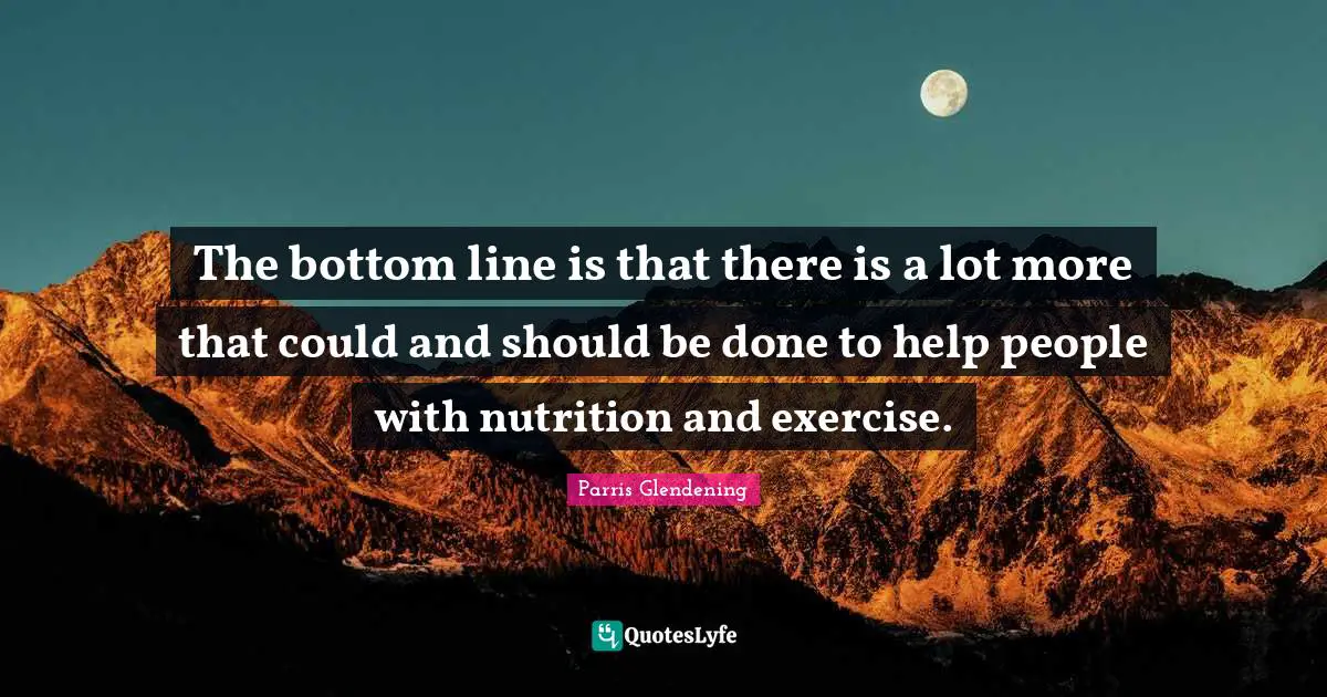 The bottom line is that there is a lot more that could and should be done to help people with nutrition and exercise.