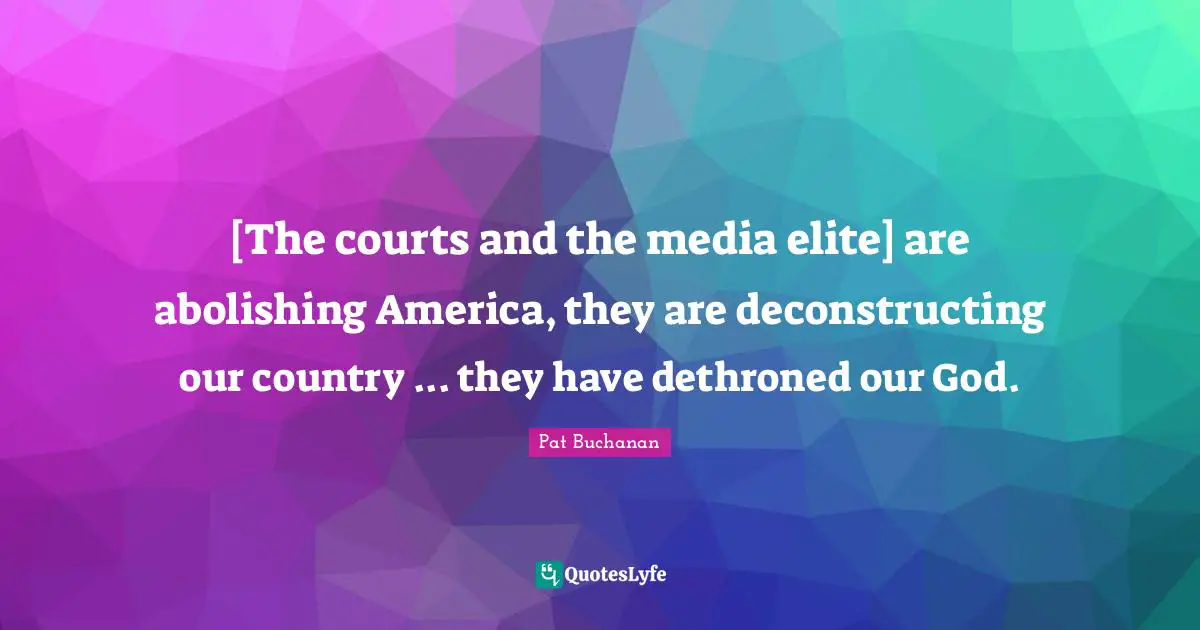 [The courts and the media elite] are abolishing America, they are deconstructing our country ... they have dethroned our God.
