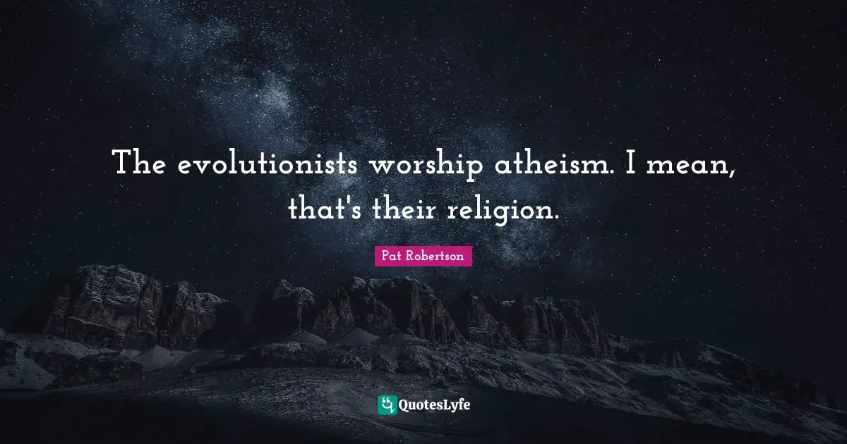The evolutionists worship atheism. I mean, that's their religion.