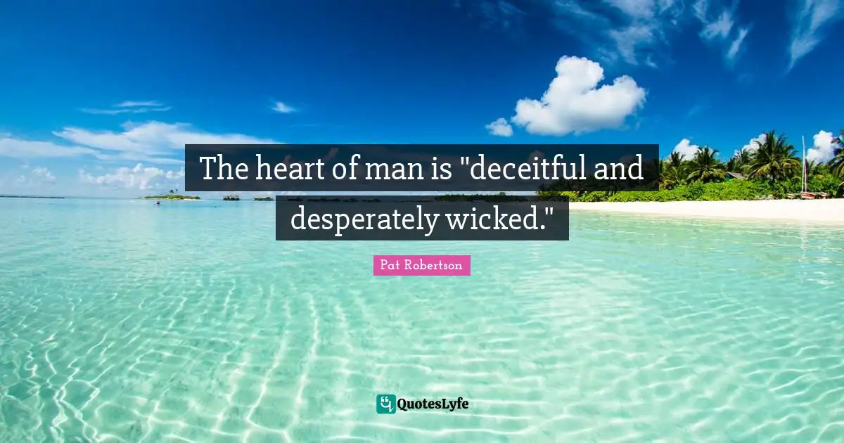 Pat Robertson Quotes: "The heart of man is "deceitful and desperately wicked.""
