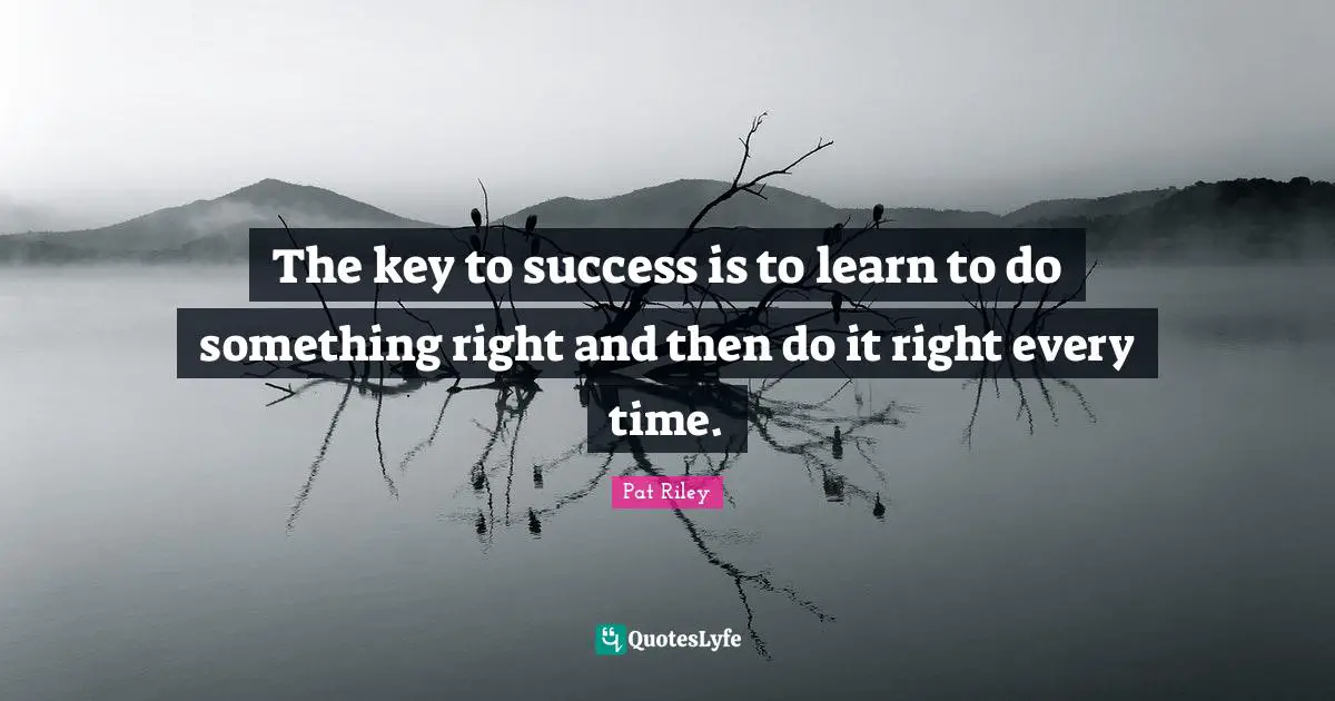 J.S. Riley Quotes: "The key to success is to learn to do something right and then do it right every time."