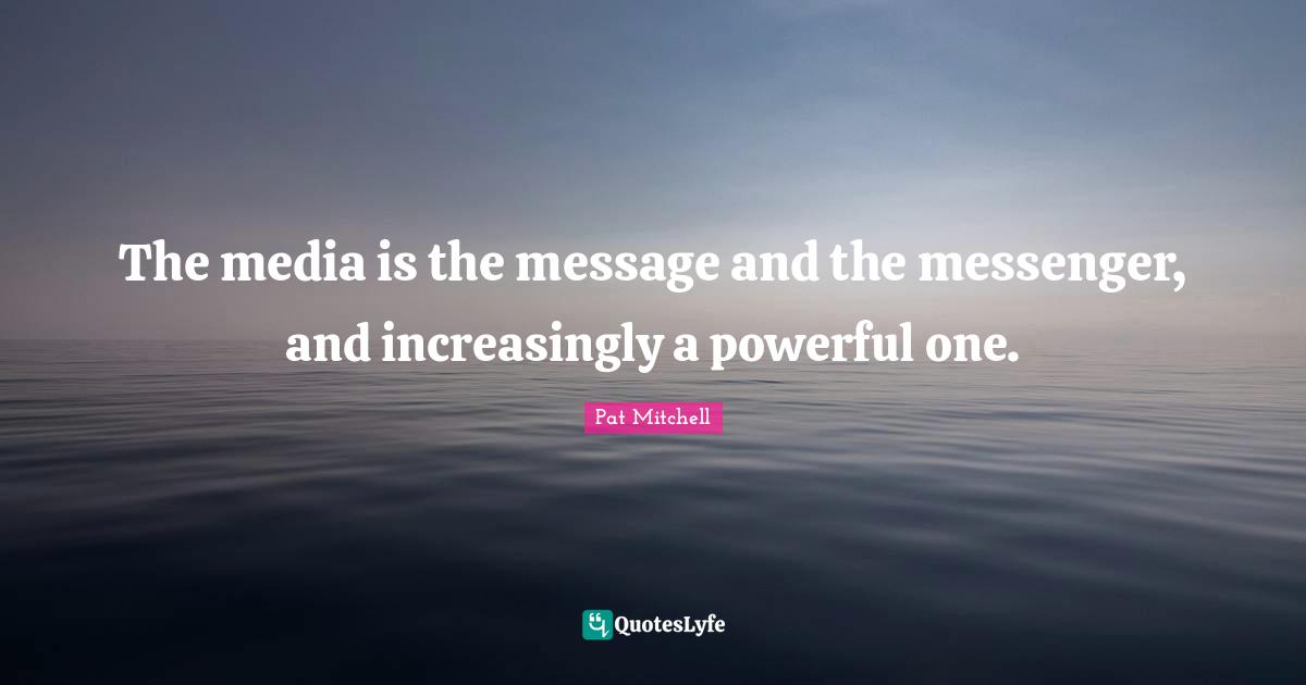 The media is the message and the messenger, and increasingly a powerful one.