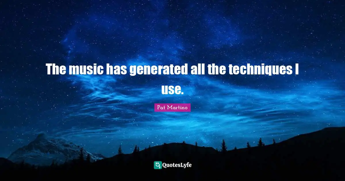 The music has generated all the techniques I use.