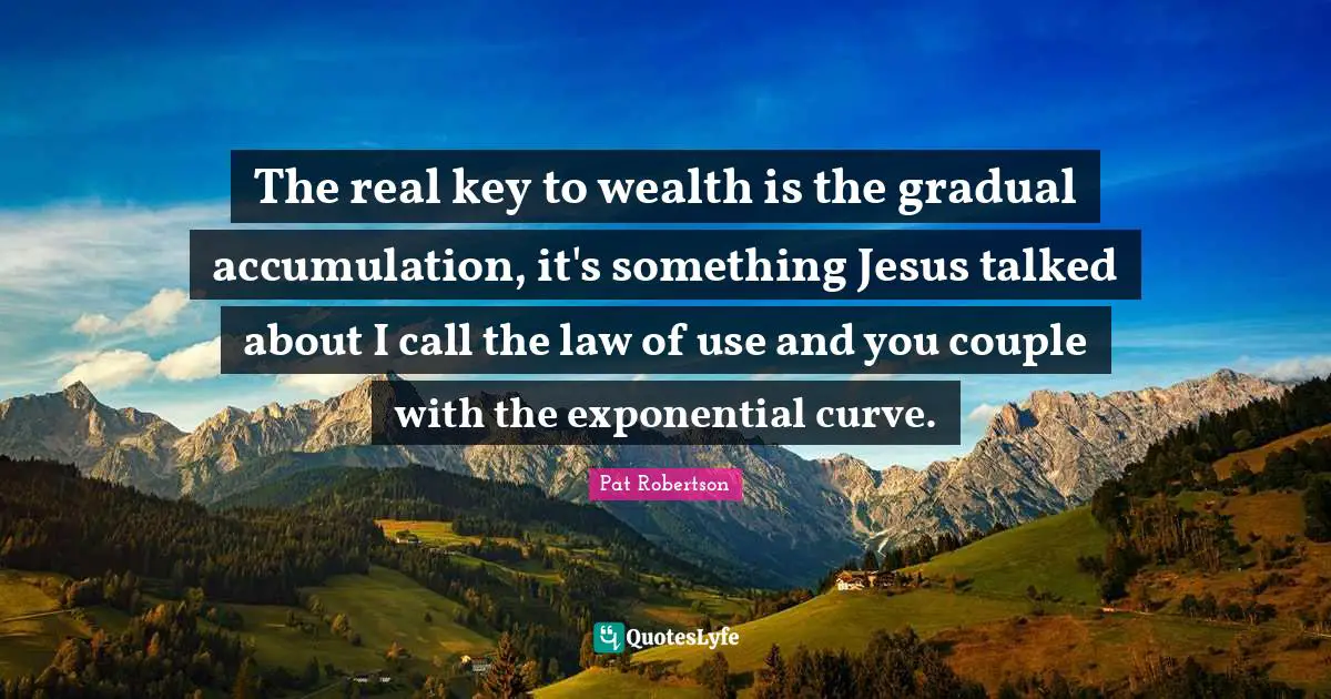 The real key to wealth is the gradual accumulation, it's something Jesus talked about I call the law of use and you couple with the exponential curve.