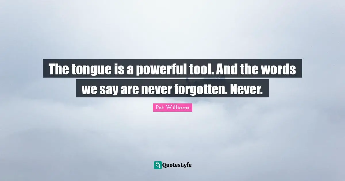 The tongue is a powerful tool. And the words we say are never forgotten. Never.