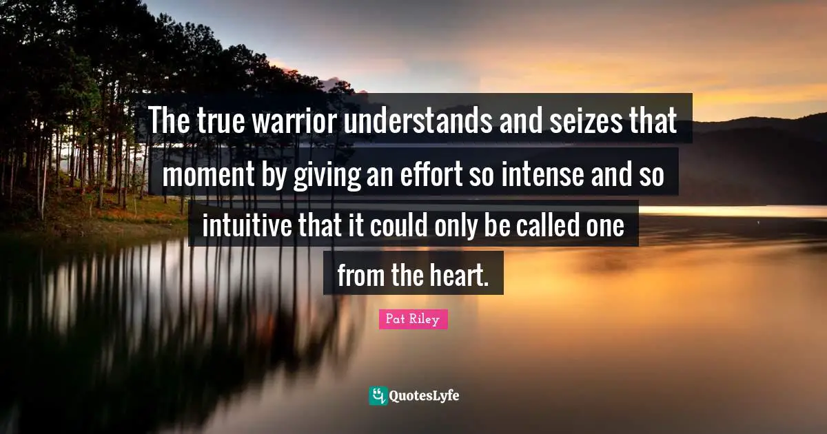 Intuitive Quotes: "The true warrior understands and seizes that moment by giving an effort so intense and so intuitive that it could only be called one from the heart."