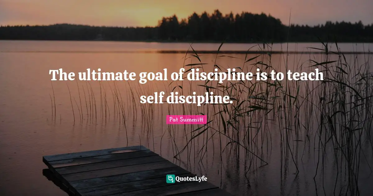 The ultimate goal of discipline is to teach self discipline.