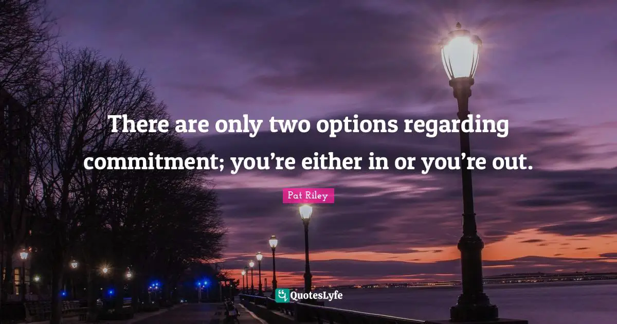 There are only two options regarding commitment; you’re either in or you’re out.